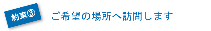 ご希望の場所へ訪問します